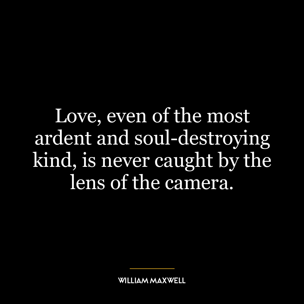 Love, even of the most ardent and soul-destroying kind, is never caught by the lens of the camera.