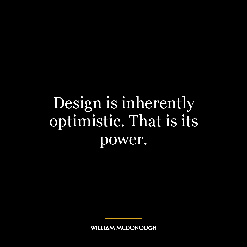 Design is inherently optimistic. That is its power.