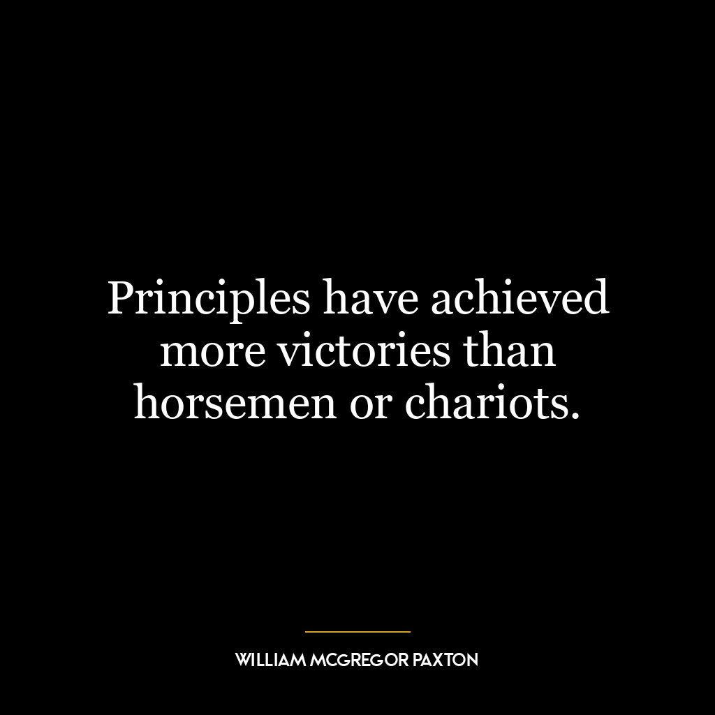 Principles have achieved more victories than horsemen or chariots.