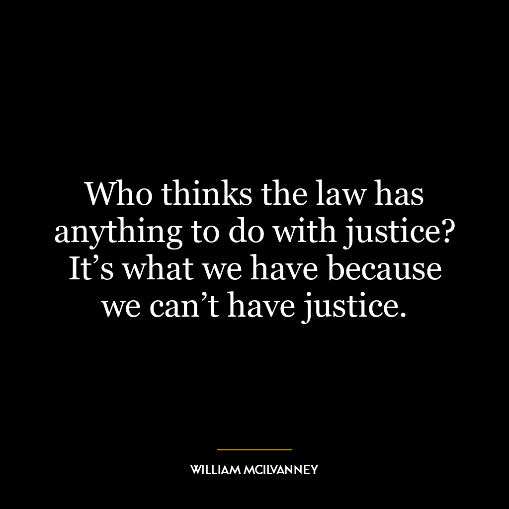 Who thinks the law has anything to do with justice? It’s what we have because we can’t have justice.