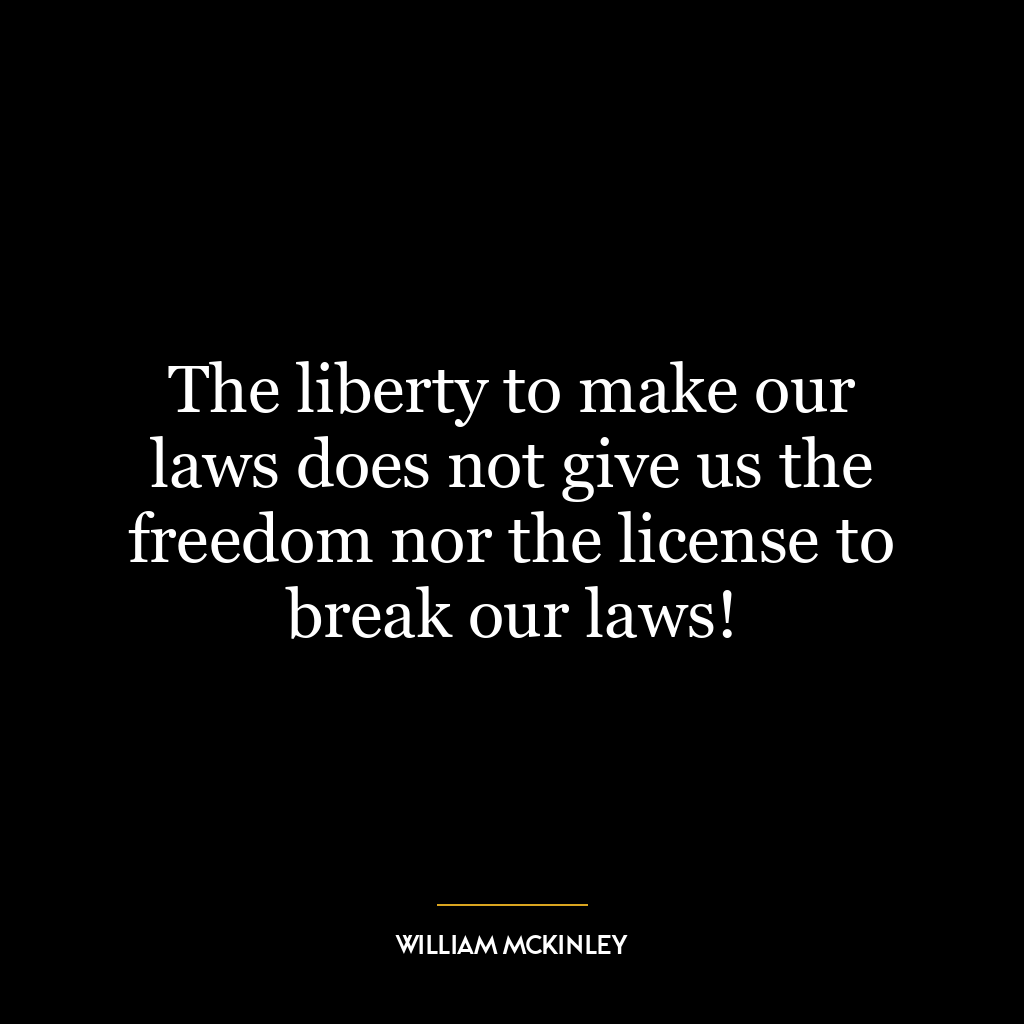 The liberty to make our laws does not give us the freedom nor the license to break our laws!