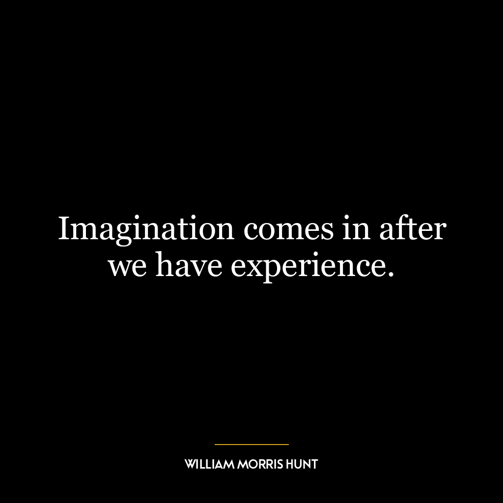 Imagination comes in after we have experience.