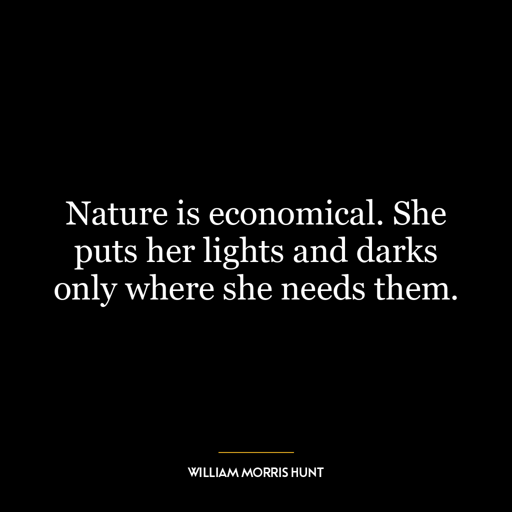 Nature is economical. She puts her lights and darks only where she needs them.