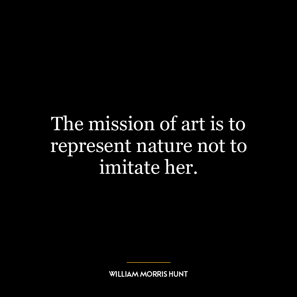 The mission of art is to represent nature not to imitate her.