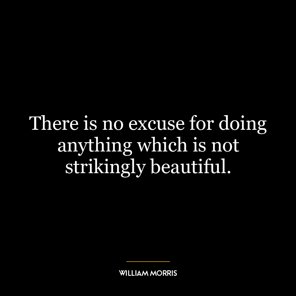 There is no excuse for doing anything which is not strikingly beautiful.