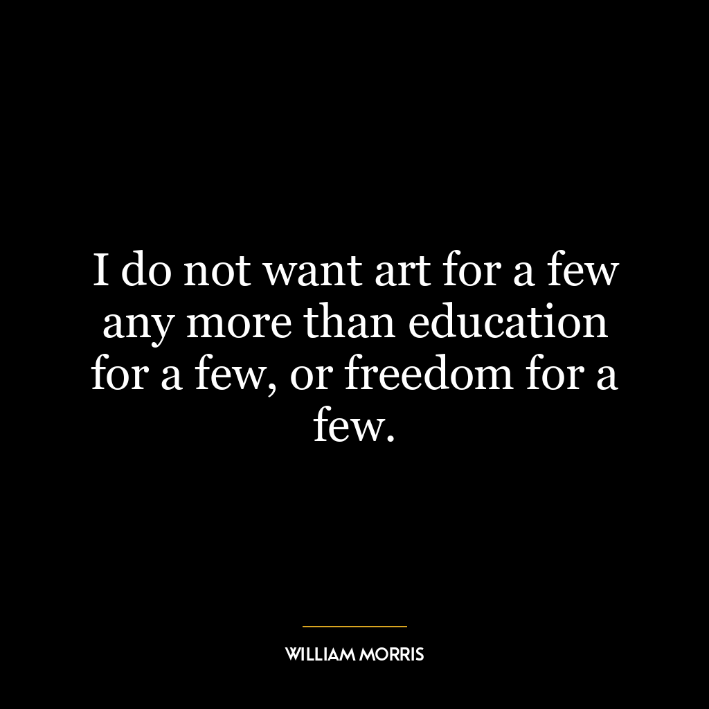 I do not want art for a few any more than education for a few, or freedom for a few.