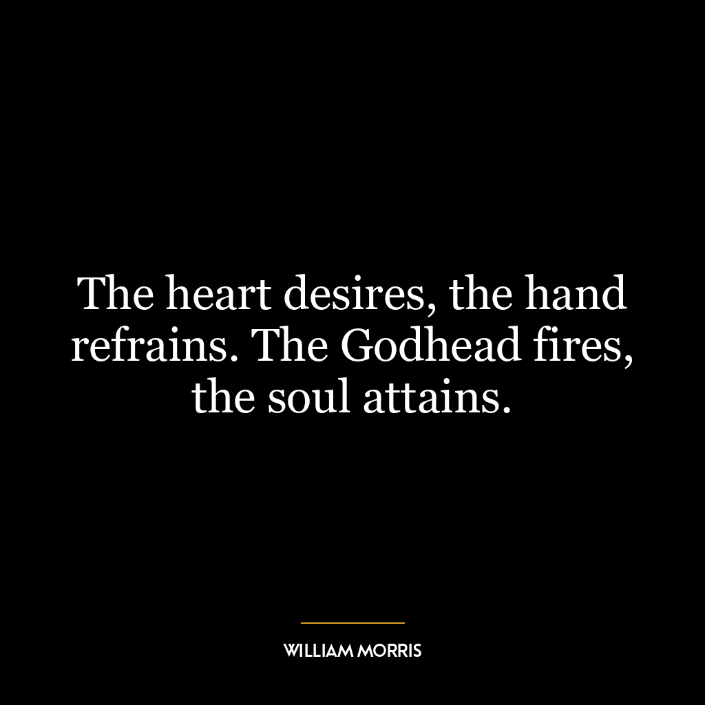 The heart desires, the hand refrains. The Godhead fires, the soul attains.