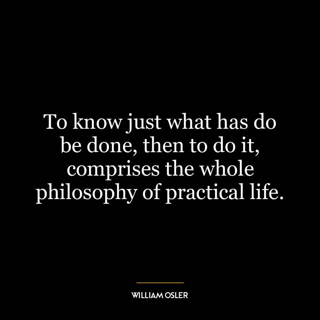 To know just what has do be done, then to do it, comprises the whole philosophy of practical life.