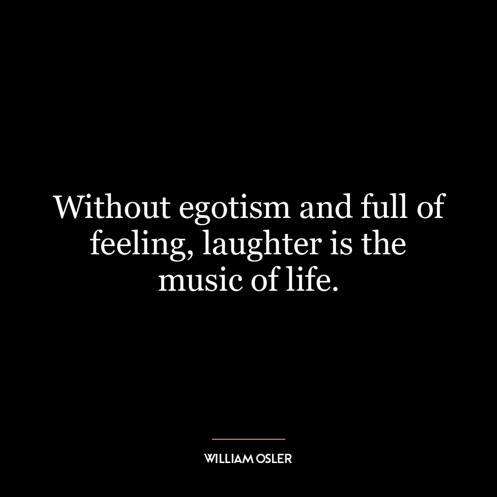 Without egotism and full of feeling, laughter is the music of life.