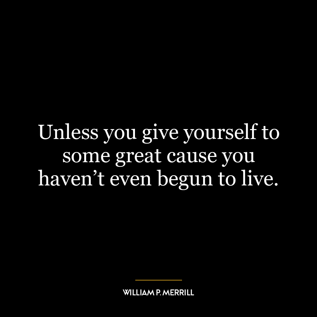 Unless you give yourself to some great cause you haven’t even begun to live.