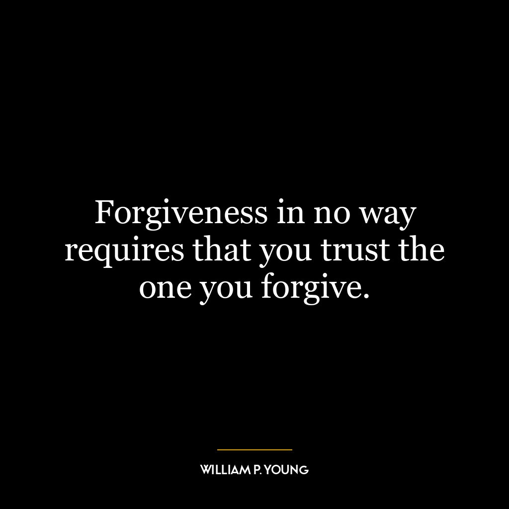 Forgiveness in no way requires that you trust the one you forgive.