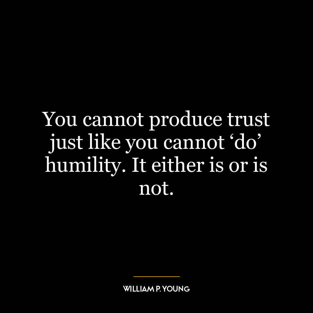 You cannot produce trust just like you cannot ‘do’ humility. It either is or is not.