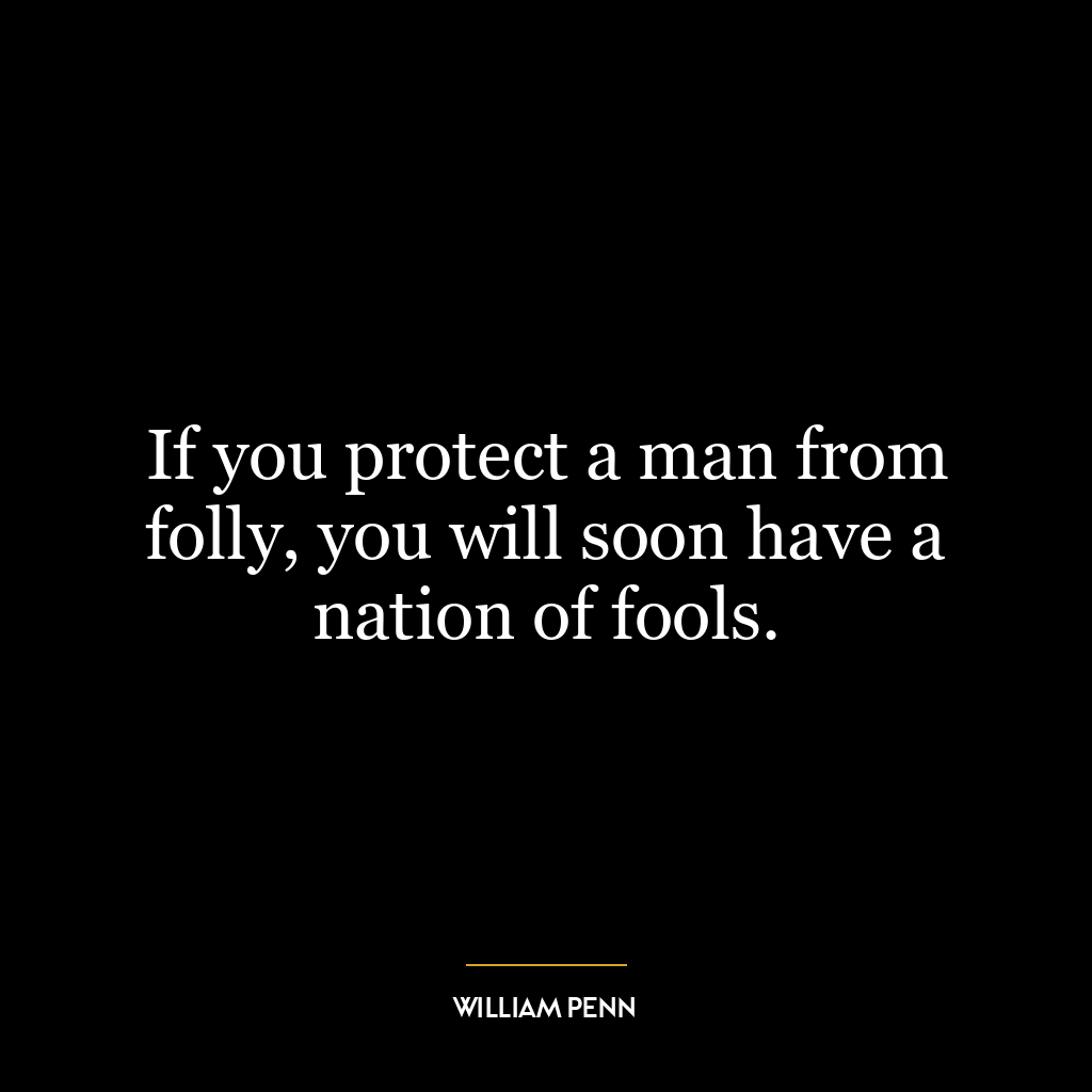 If you protect a man from folly, you will soon have a nation of fools.