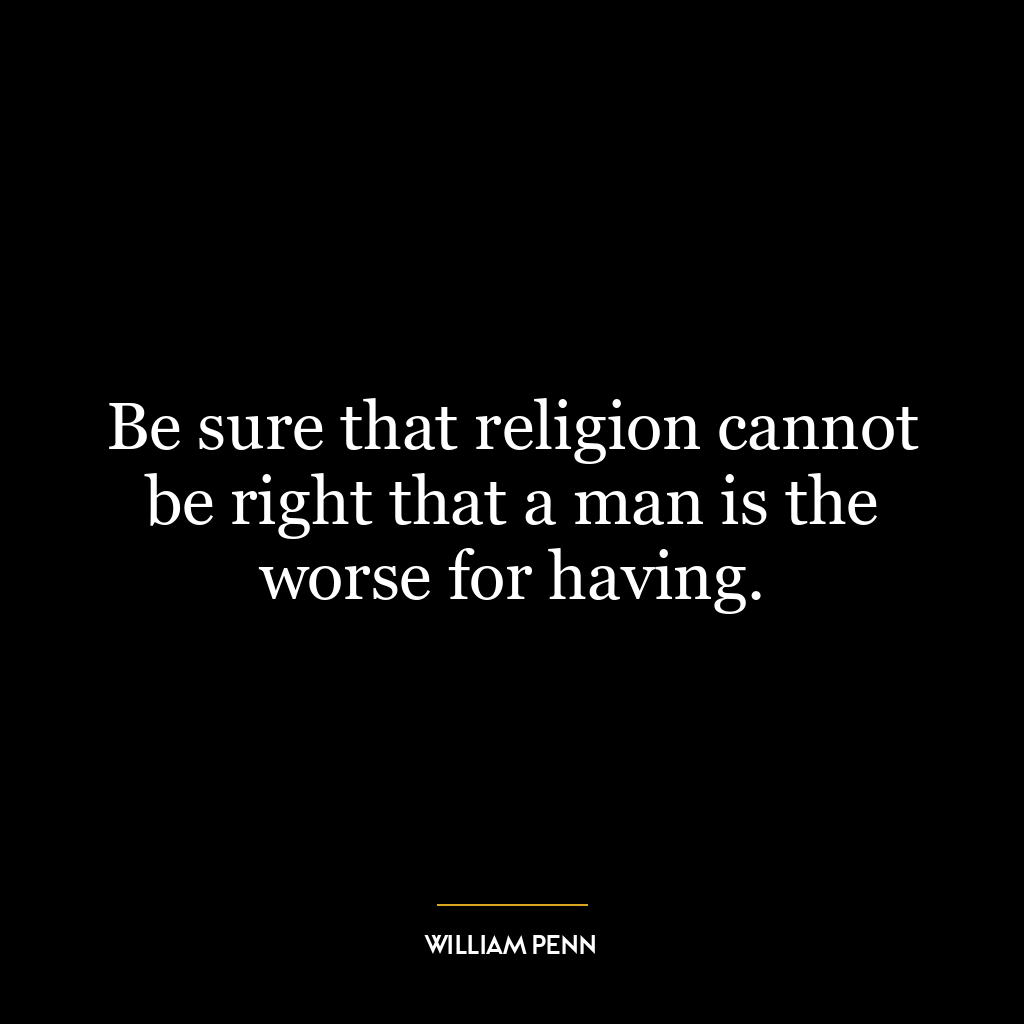 Be sure that religion cannot be right that a man is the worse for having.