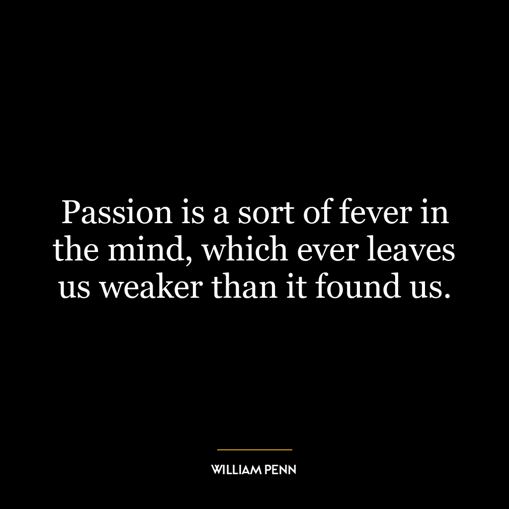 Passion is a sort of fever in the mind, which ever leaves us weaker than it found us.