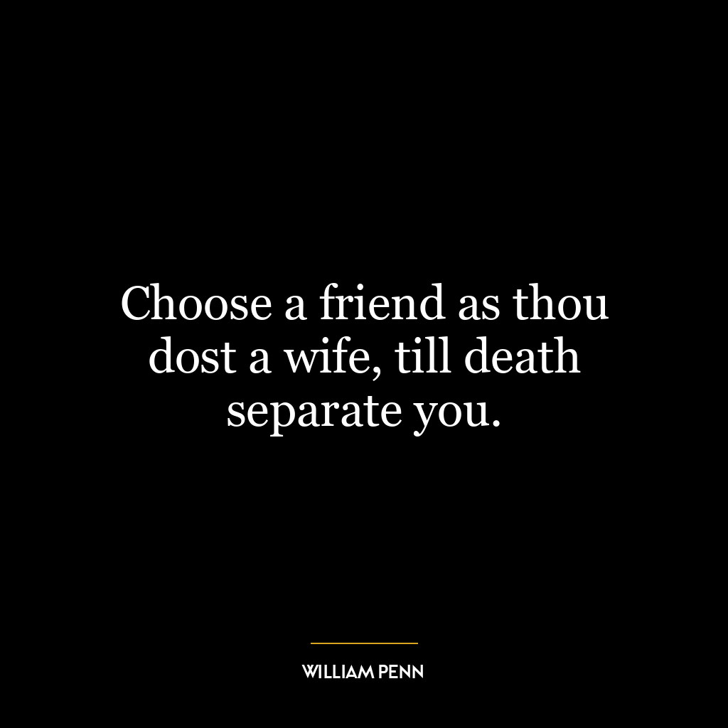 Choose a friend as thou dost a wife, till death separate you.