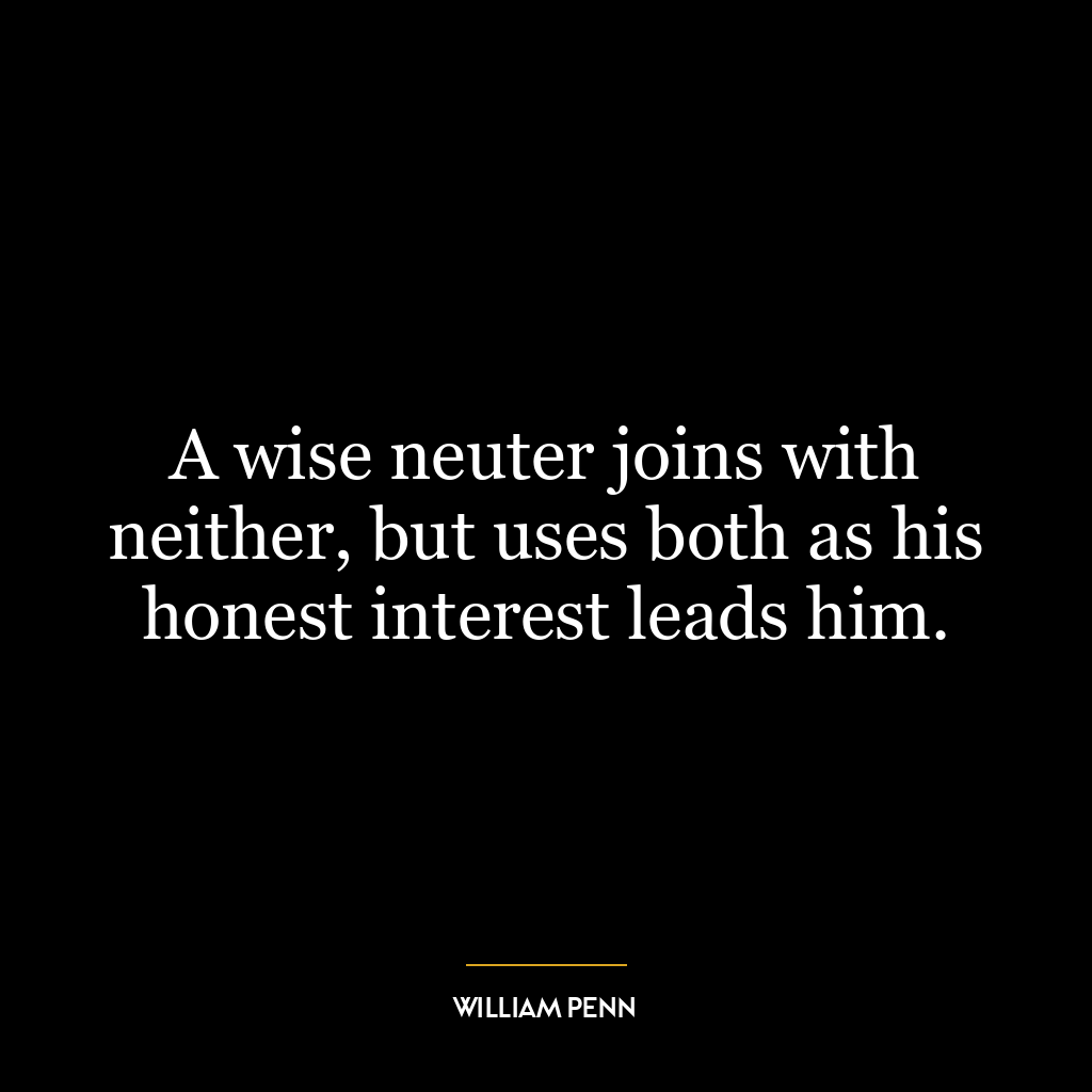 A wise neuter joins with neither, but uses both as his honest interest leads him.