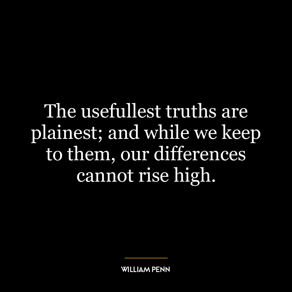 The usefullest truths are plainest; and while we keep to them, our differences cannot rise high.