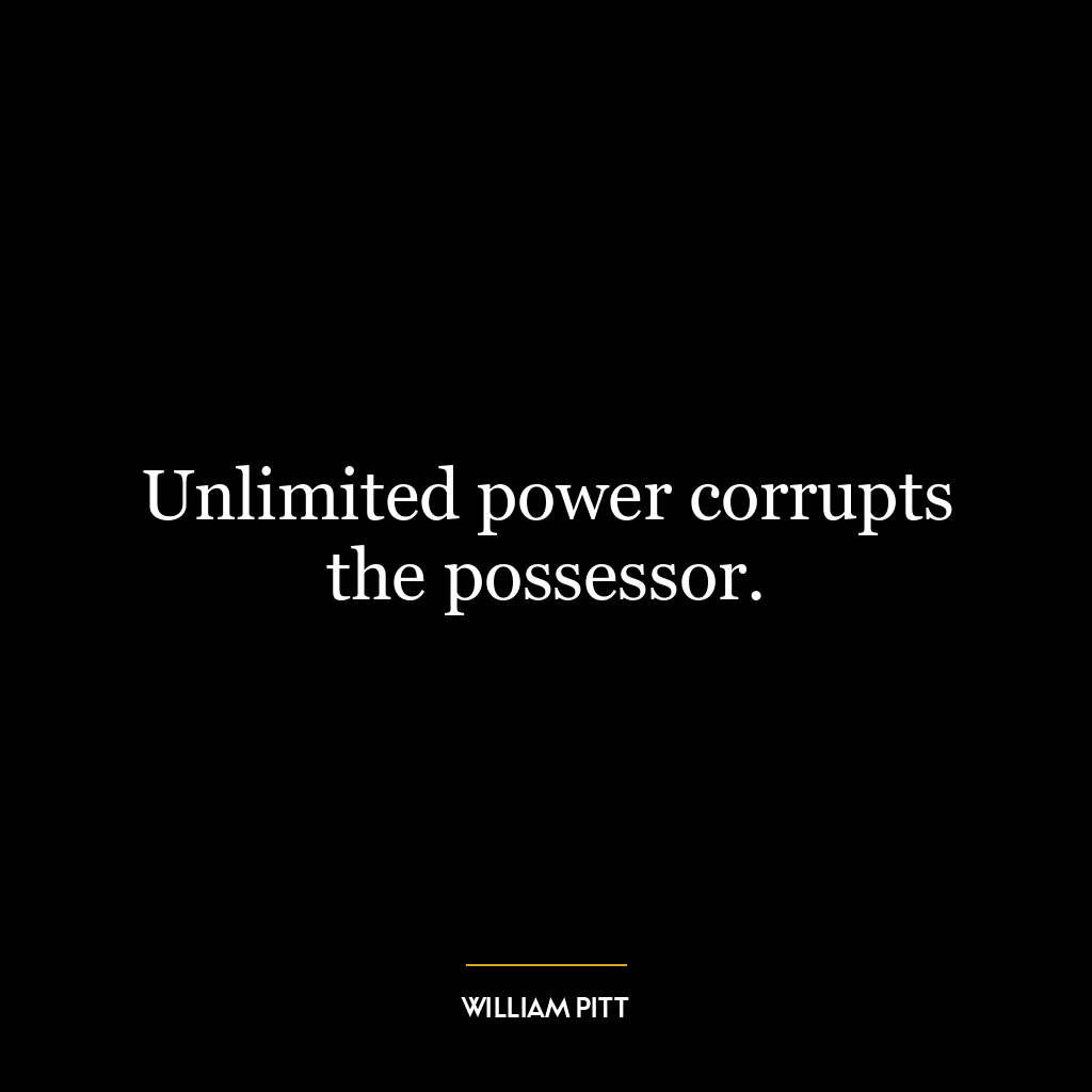 Unlimited power corrupts the possessor.