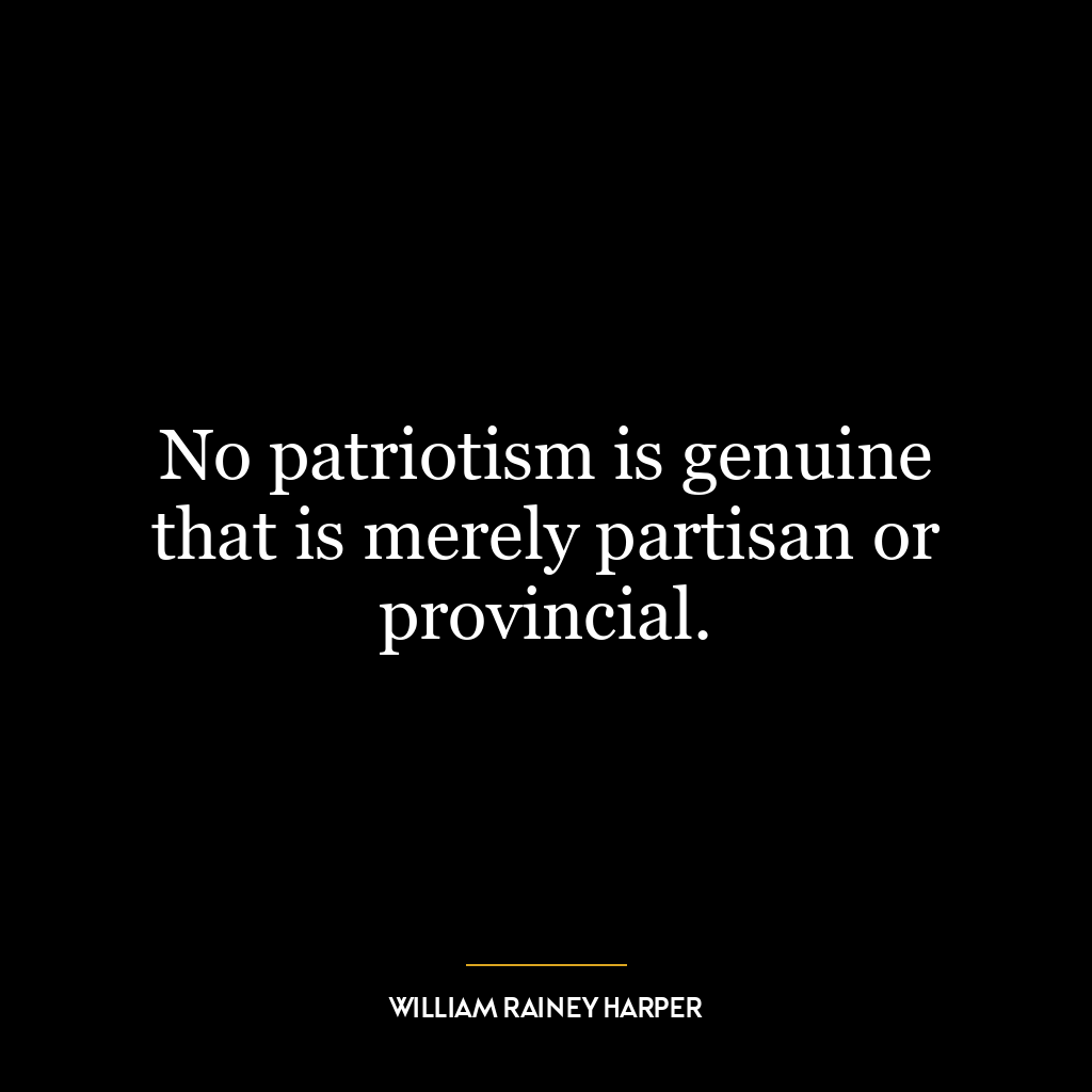 No patriotism is genuine that is merely partisan or provincial.