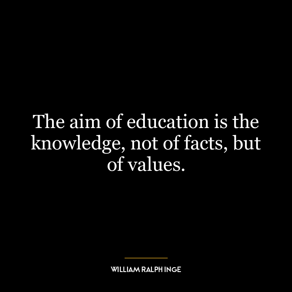 The aim of education is the knowledge, not of facts, but of values.