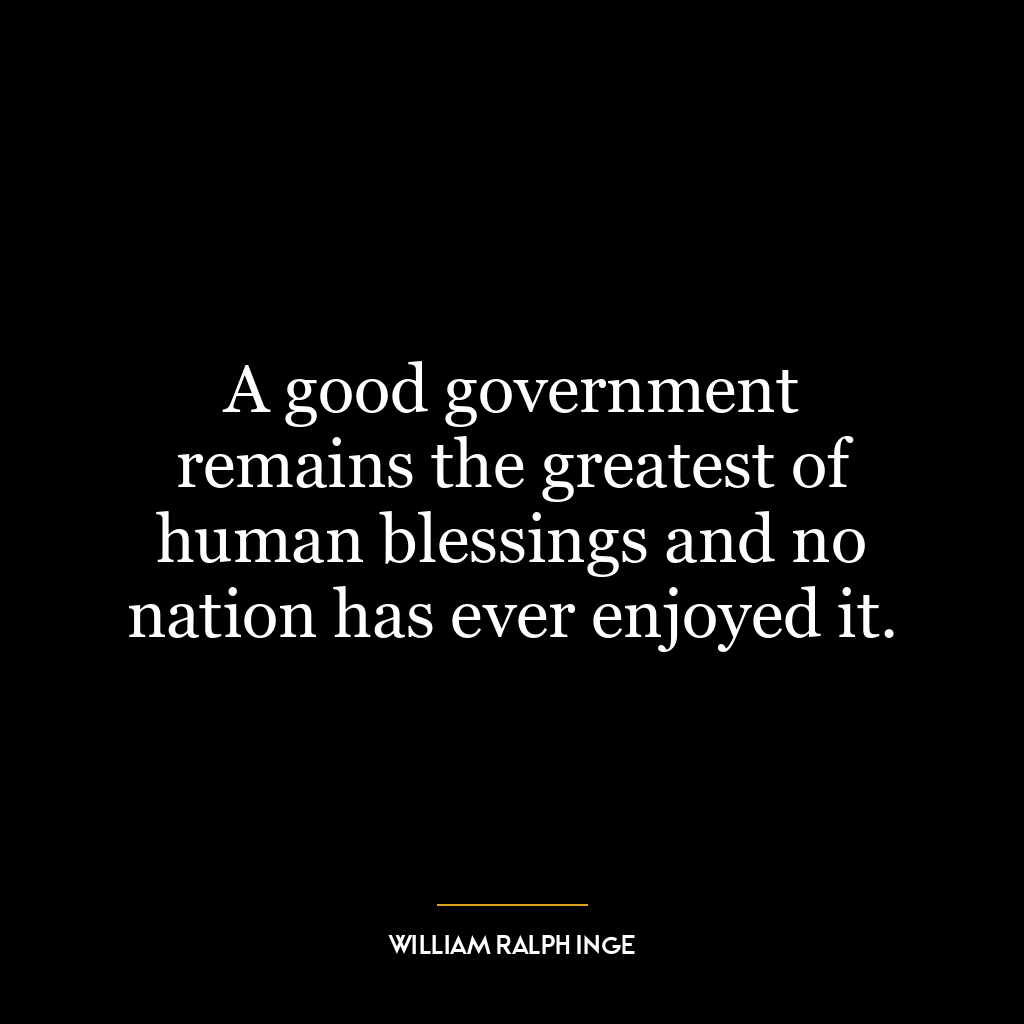 A good government remains the greatest of human blessings and no nation has ever enjoyed it.