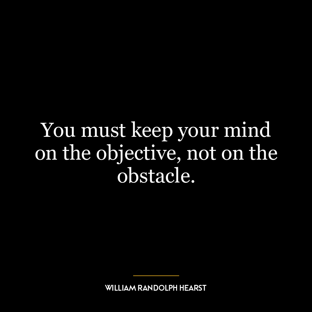 You must keep your mind on the objective, not on the obstacle.