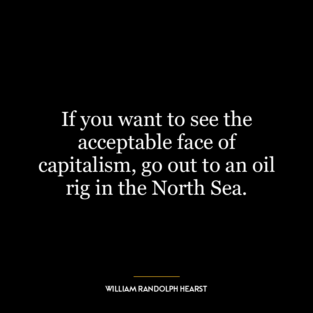 If you want to see the acceptable face of capitalism, go out to an oil rig in the North Sea.