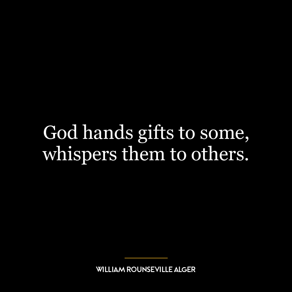 God hands gifts to some, whispers them to others.