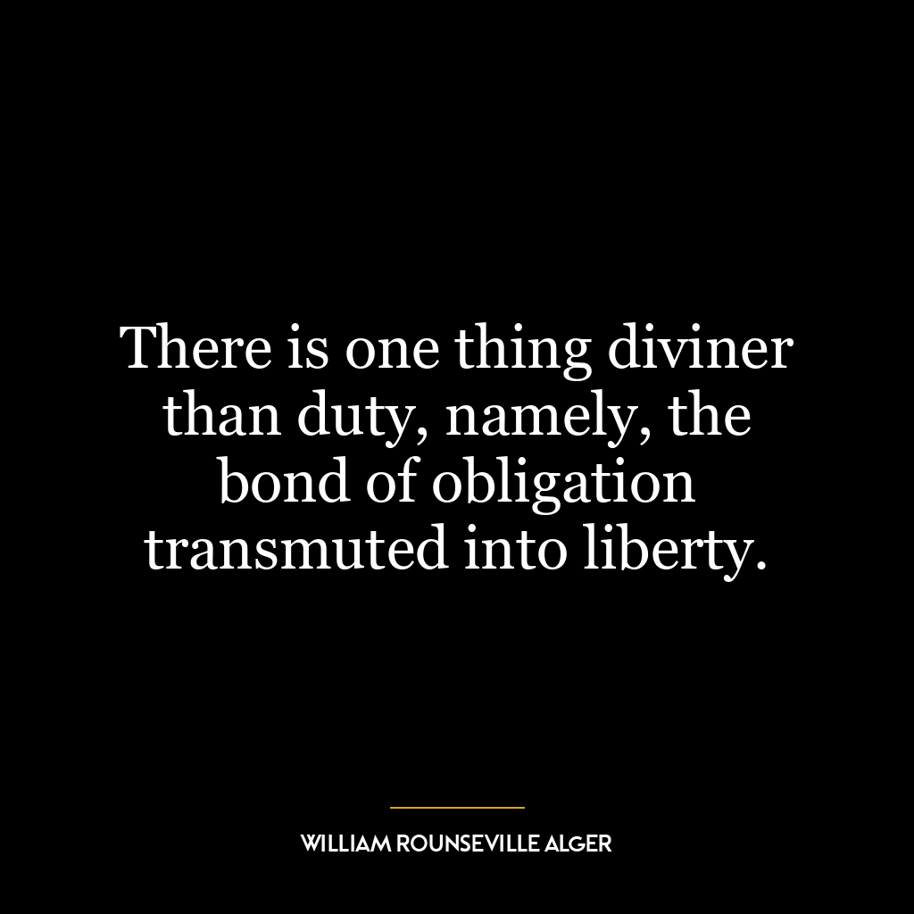 There is one thing diviner than duty, namely, the bond of obligation transmuted into liberty.