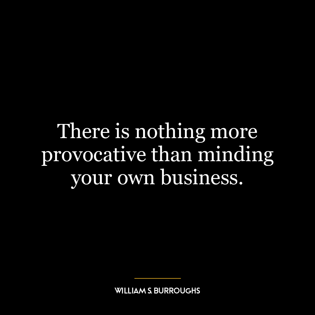 There is nothing more provocative than minding your own business.