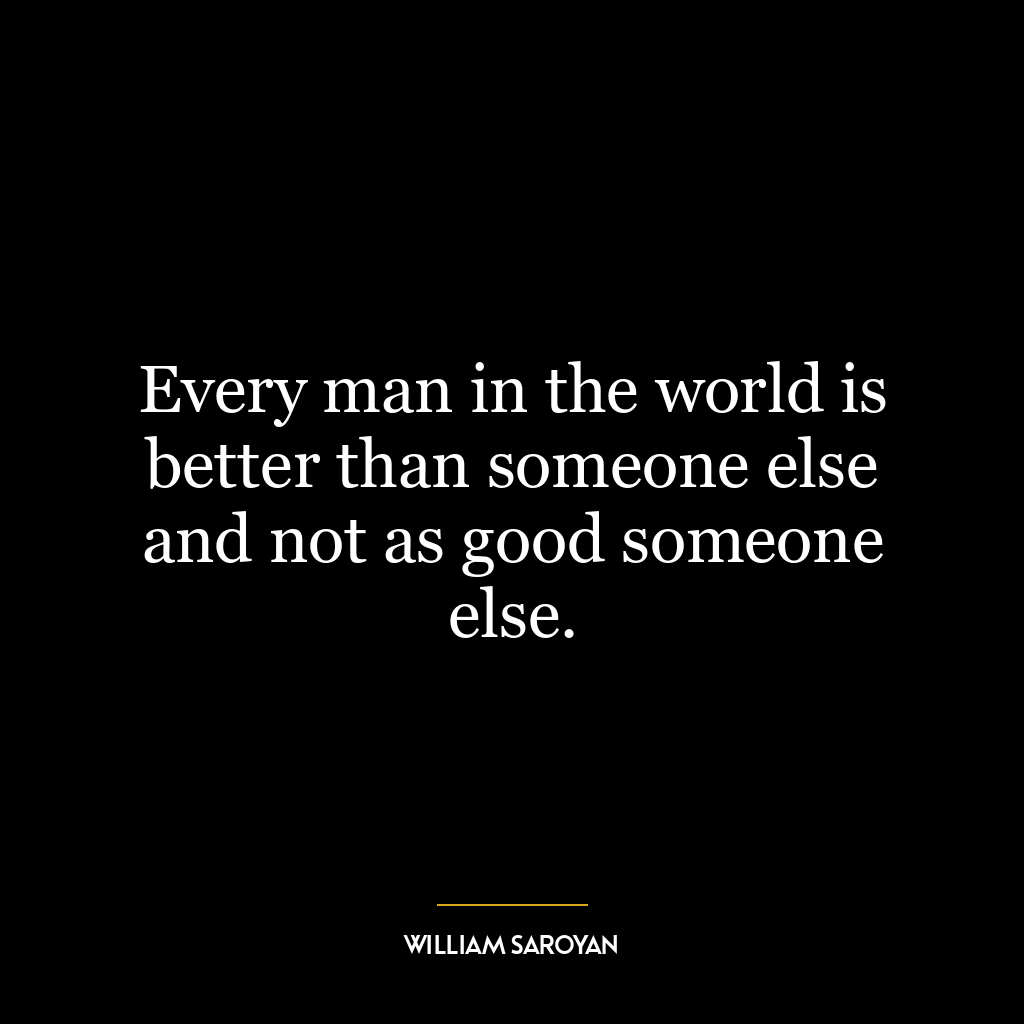 Every man in the world is better than someone else and not as good someone else.