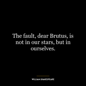 The fault, dear Brutus, is not in our stars, but in ourselves.