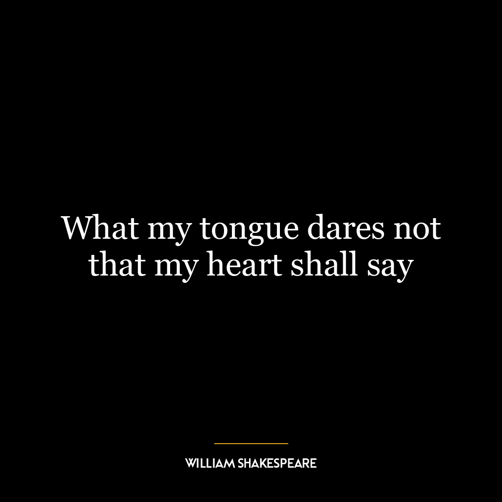 What my tongue dares not that my heart shall say