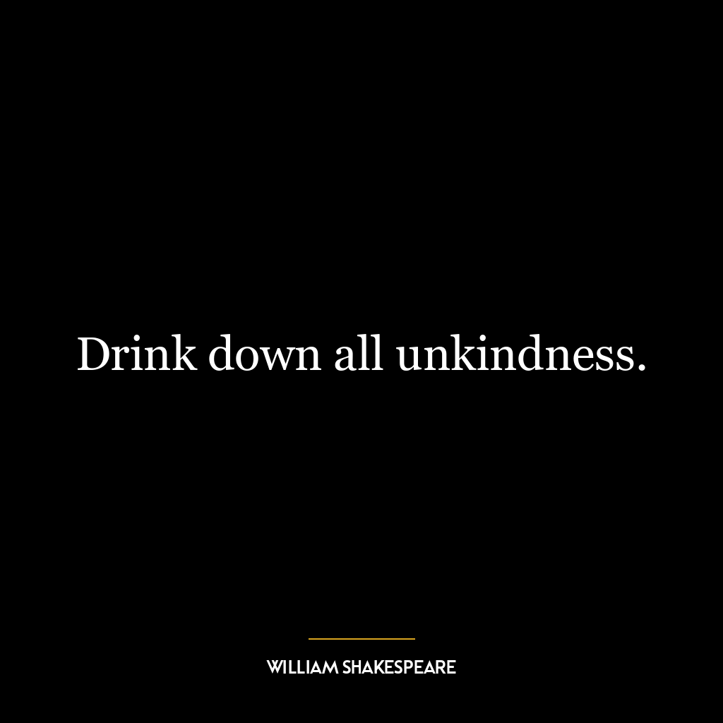 Drink down all unkindness.