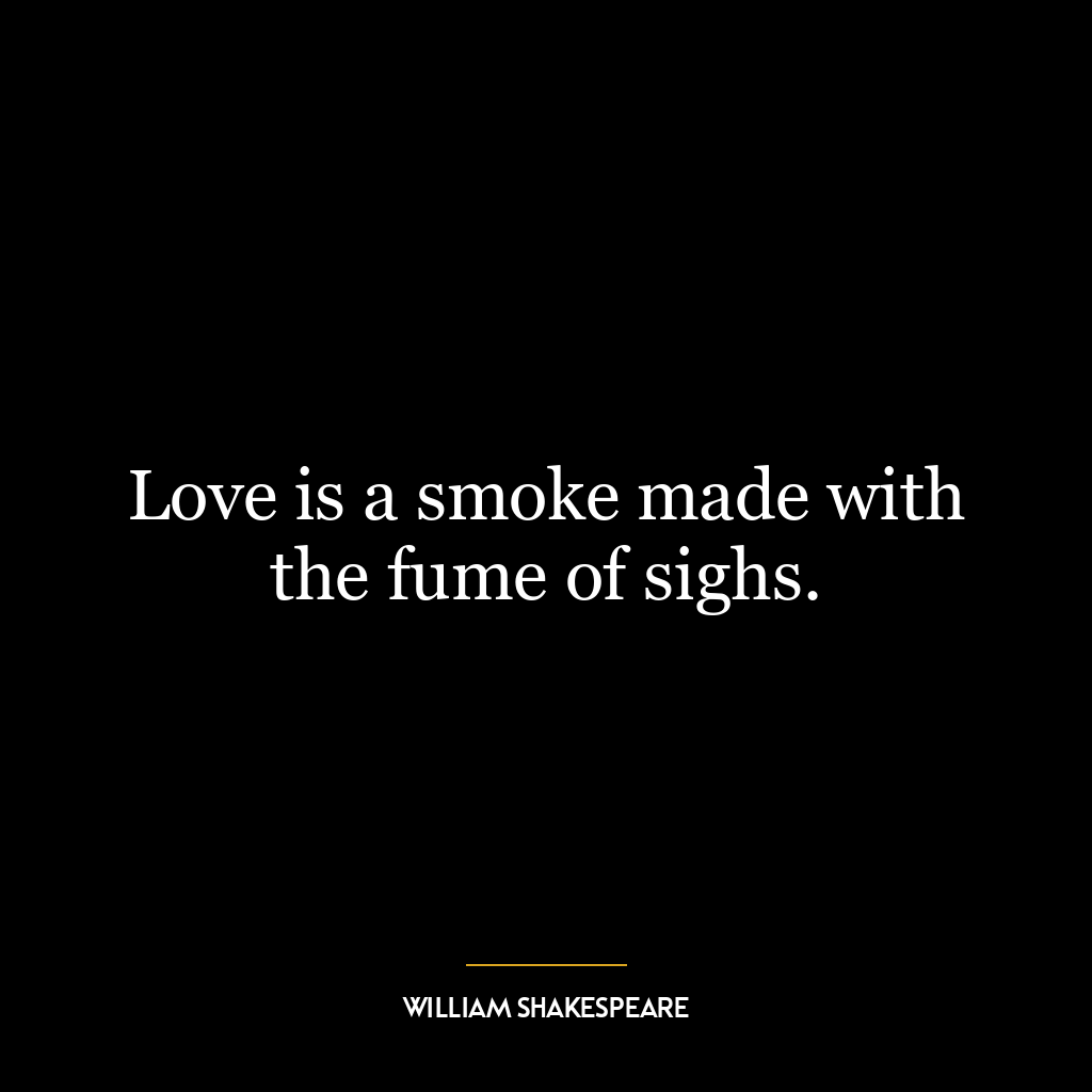 Love is a smoke made with the fume of sighs.