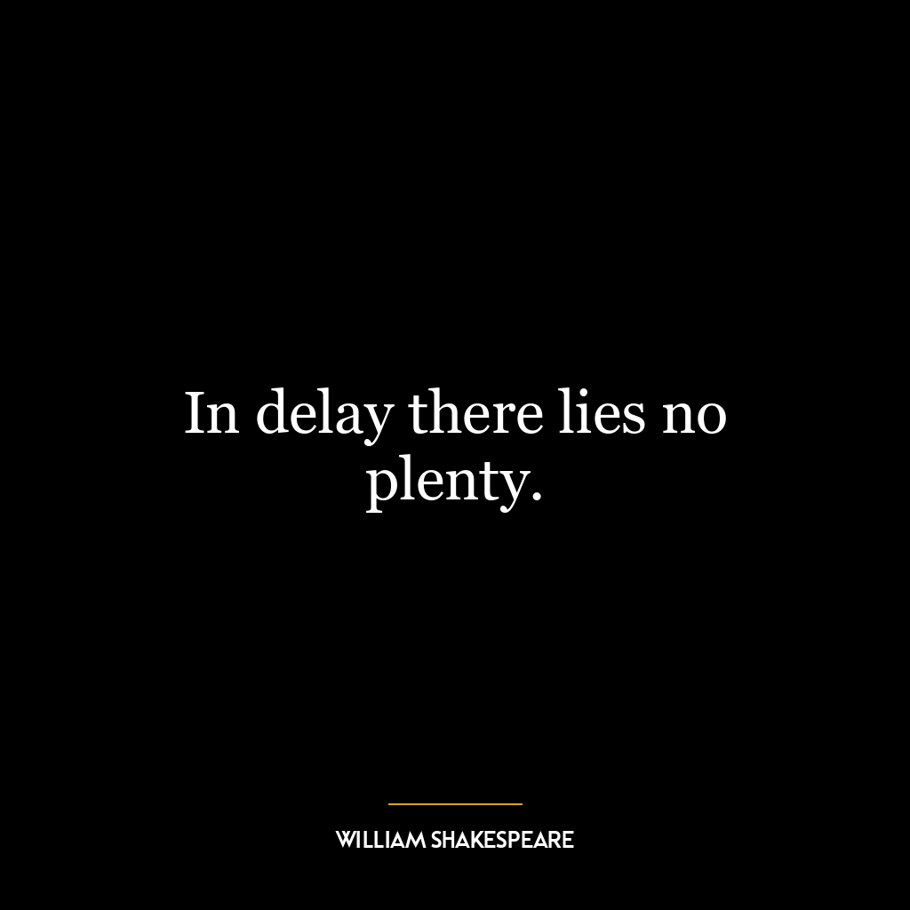 In delay there lies no plenty.