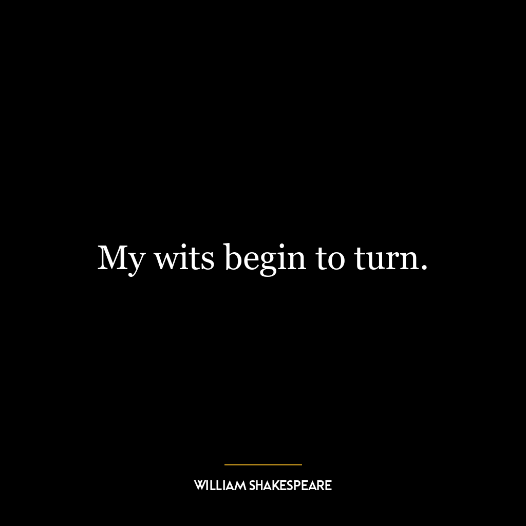 My wits begin to turn.