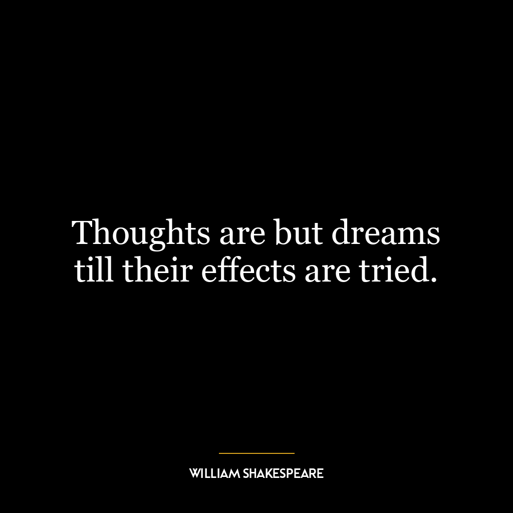 Thoughts are but dreams till their effects are tried.