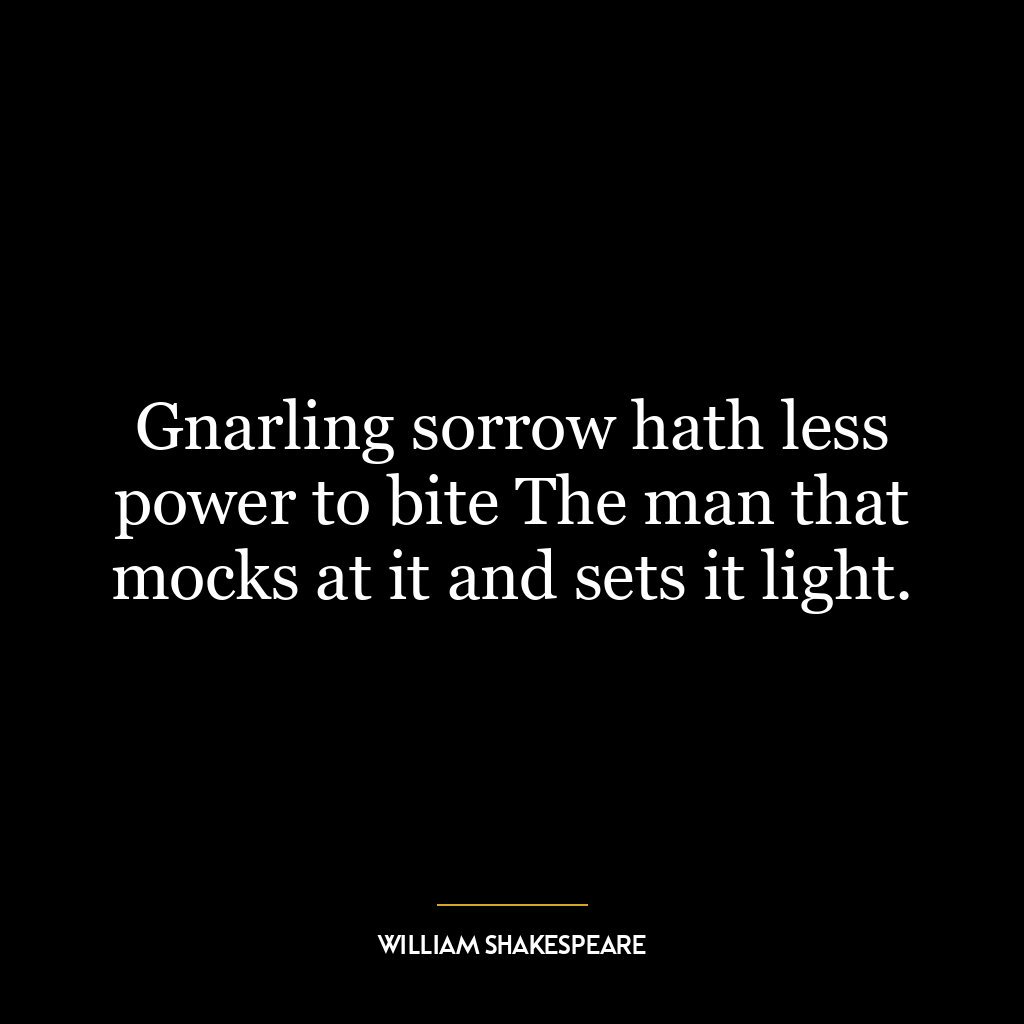 Gnarling sorrow hath less power to bite The man that mocks at it and sets it light.