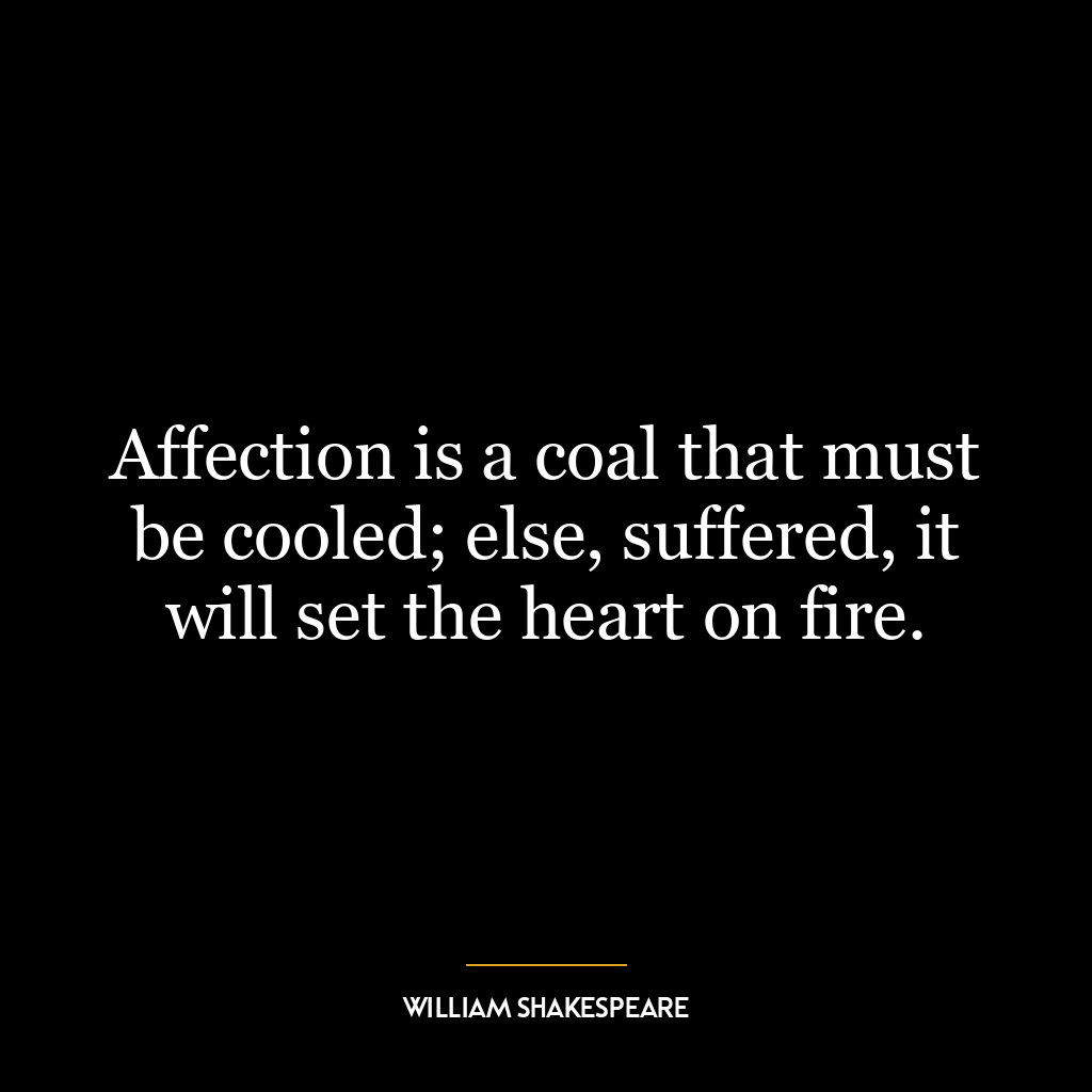 Affection is a coal that must be cooled; else, suffered, it will set the heart on fire.