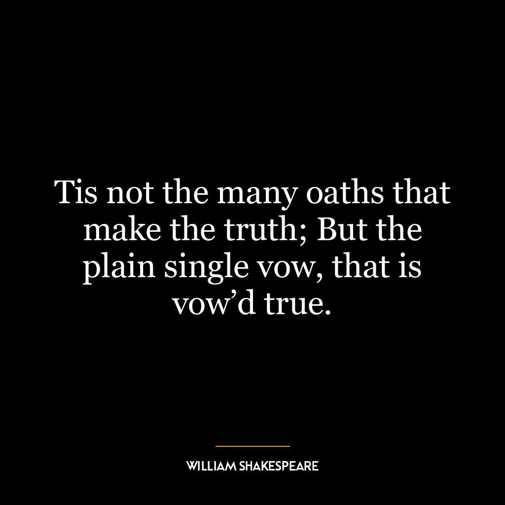 Tis not the many oaths that make the truth; But the plain single vow, that is vow’d true.