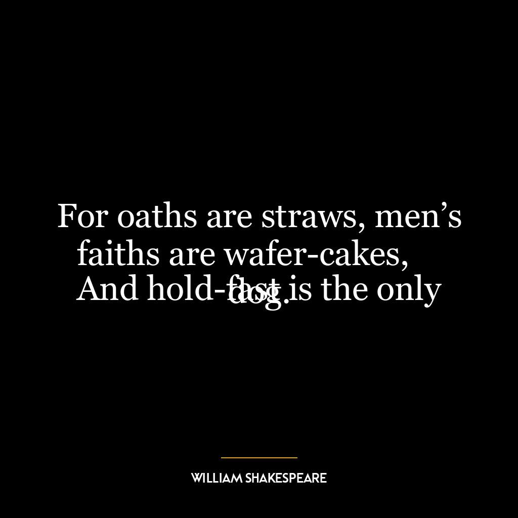 For oaths are straws, men’s faiths are wafer-cakes,
And hold-fast is the only dog.