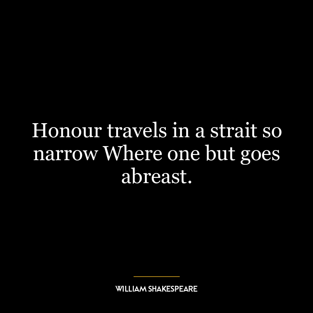 Honour travels in a strait so narrow Where one but goes abreast.