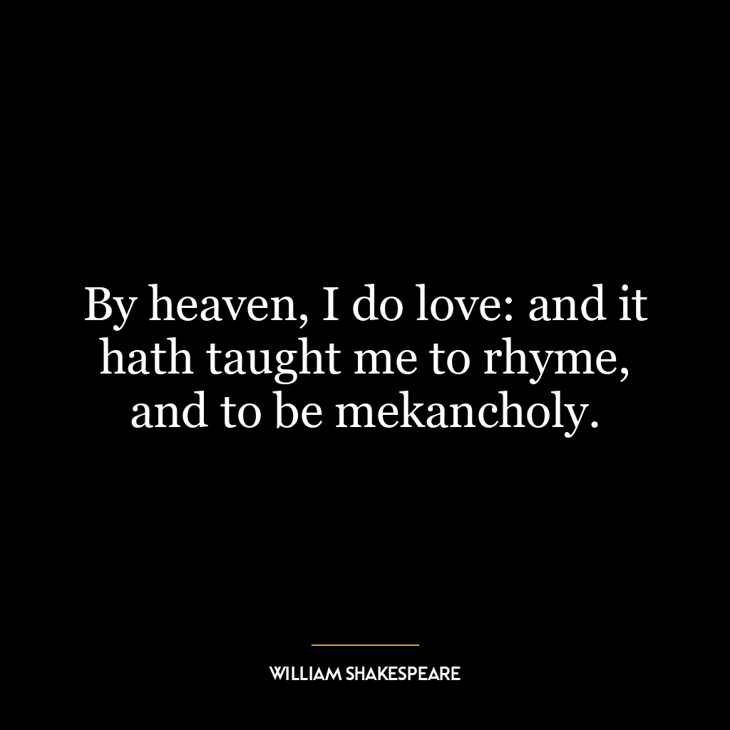 By heaven, I do love: and it hath taught me to rhyme, and to be mekancholy.