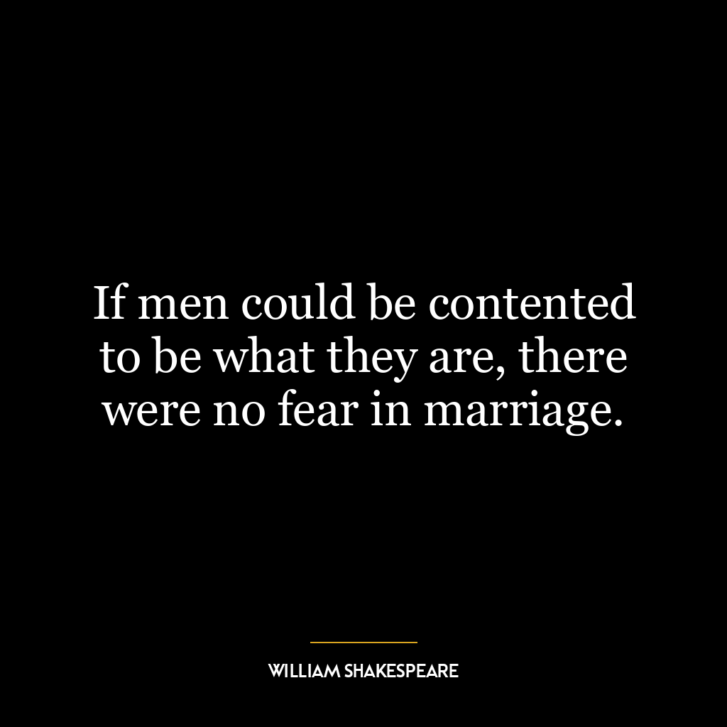 If men could be contented to be what they are, there were no fear in marriage.