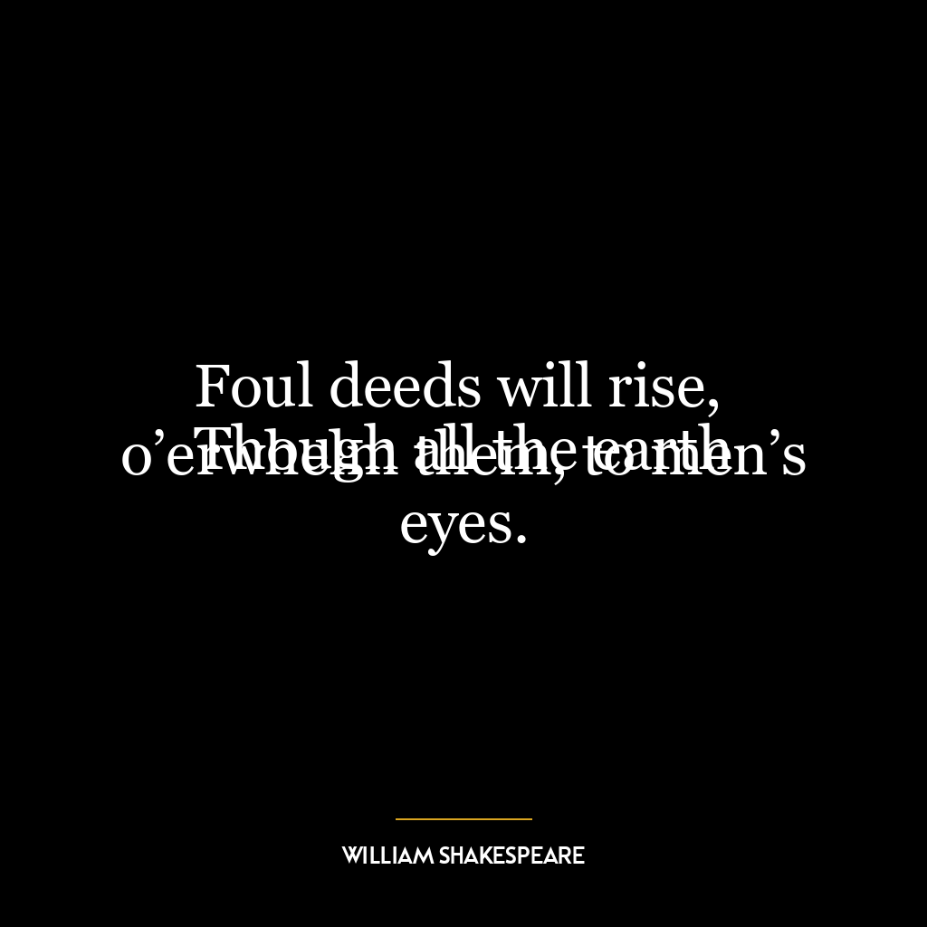 Foul deeds will rise,
Though all the earth o’erwhelm them, to men’s eyes.