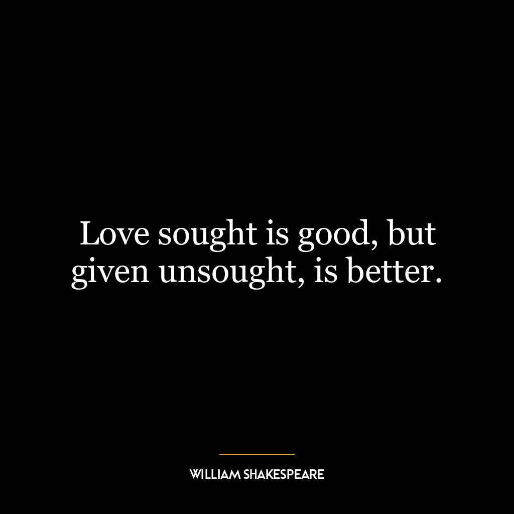 Love sought is good, but given unsought, is better.