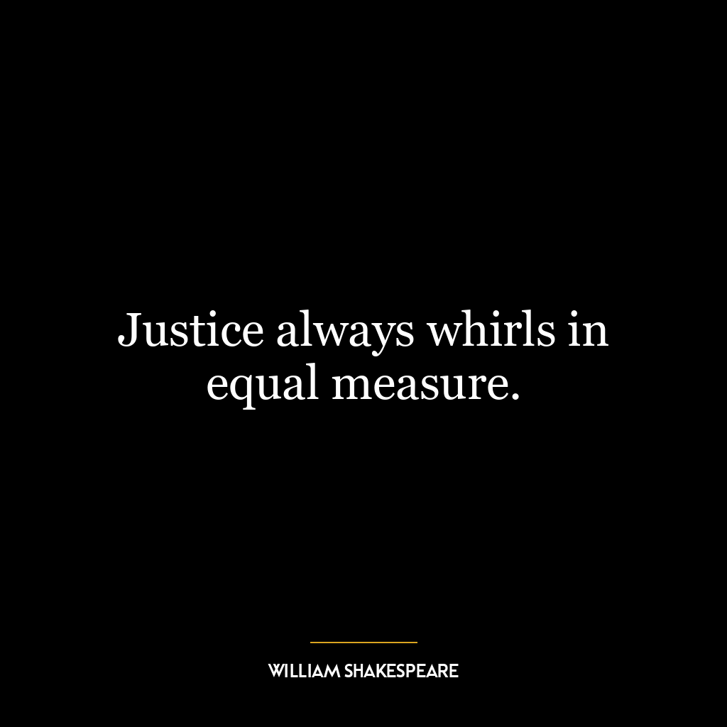 Justice always whirls in equal measure.