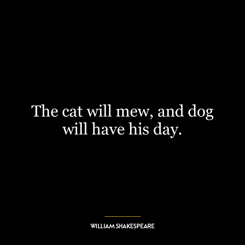 The cat will mew, and dog will have his day.